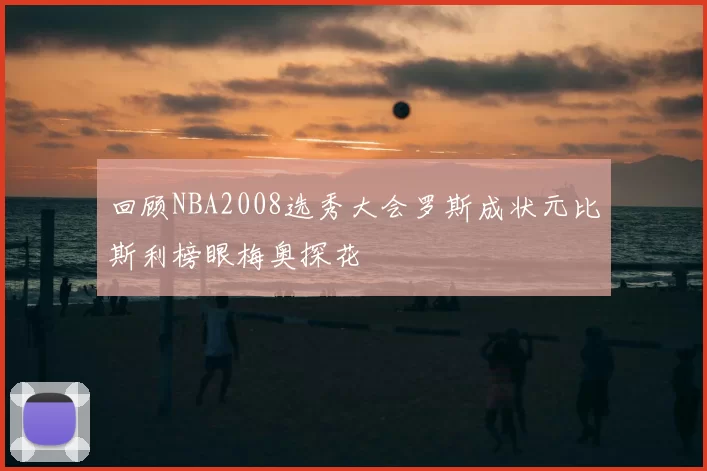 回顾NBA2008选秀大会罗斯成状元比斯利榜眼梅奥探花