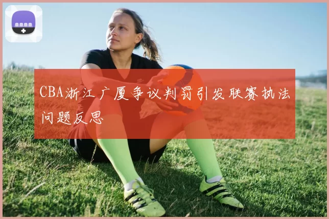 CBA浙江广厦争议判罚引发联赛执法问题反思