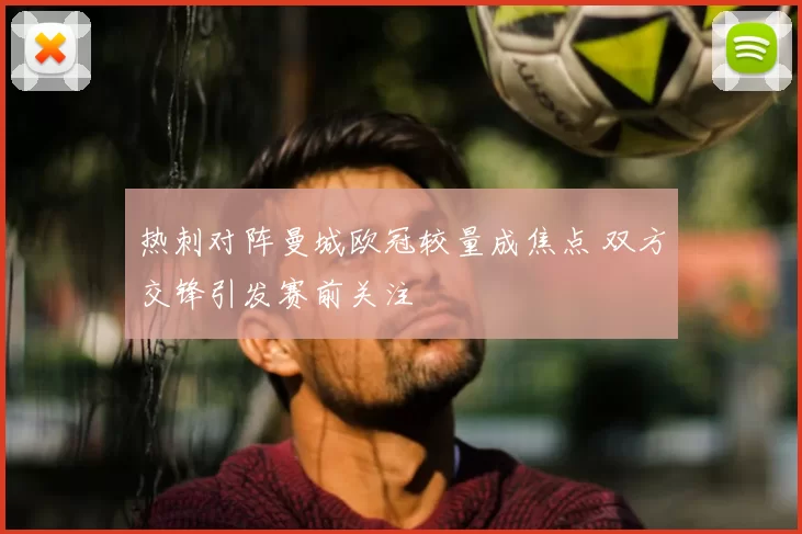 热刺对阵曼城欧冠较量成焦点 双方交锋引发赛前关注