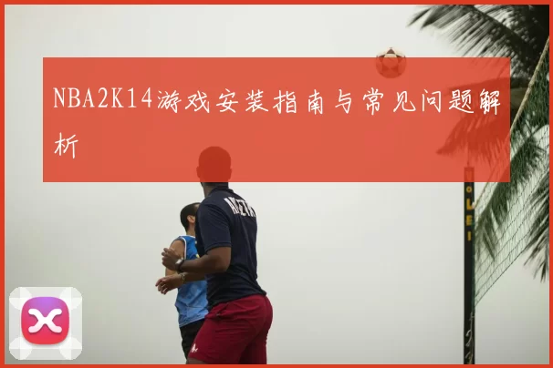 NBA2K14游戏安装指南与常见问题解析