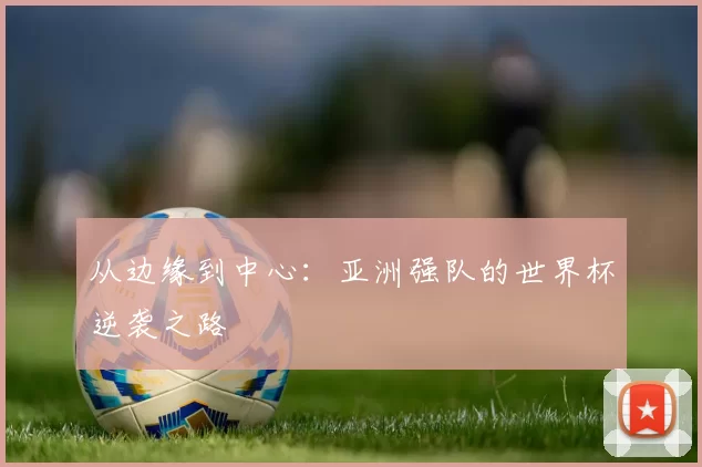 从边缘到中心：亚洲强队的世界杯逆袭之路