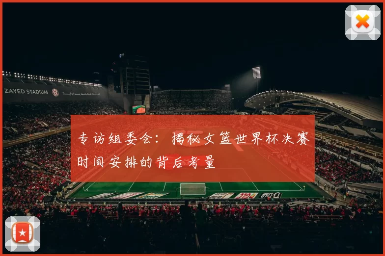 专访组委会:揭秘女篮世界杯决赛时间安排的背后考量