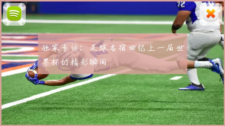 独家专访：足球名宿回忆上一届世界杯的精彩瞬间