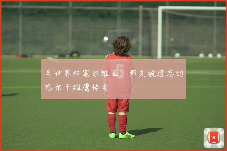 年世界杯塞尔维亚：那支被遗忘的巴尔干雄鹰传奇