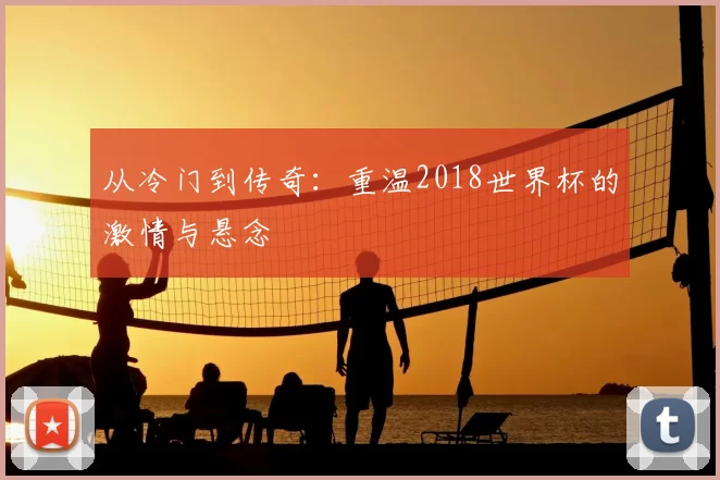 从冷门到传奇:重温2018世界杯的激情与悬念