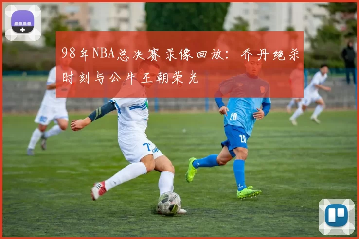 98年NBA总决赛录像回放：乔丹绝杀时刻与公牛王朝荣光