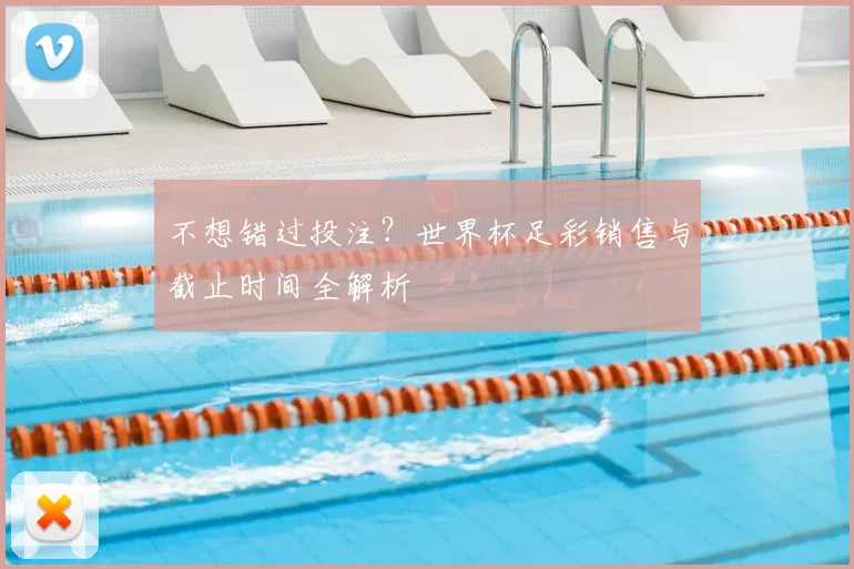 不想错过投注？世界杯足彩销售与截止时间全解析