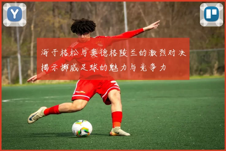 海于格松与奥德格陵兰的激烈对决揭示挪威足球的魅力与竞争力