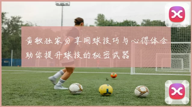 黄敏独家分享网球技巧与心得体会助你提升球技的秘密武器