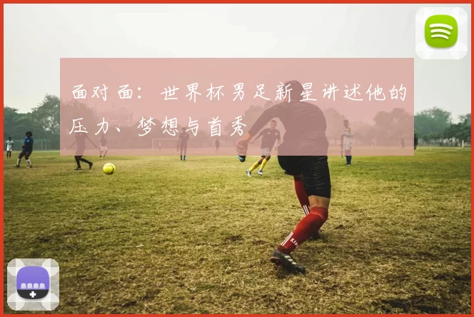 面对面:世界杯男足新星讲述他的压力、梦想与首秀