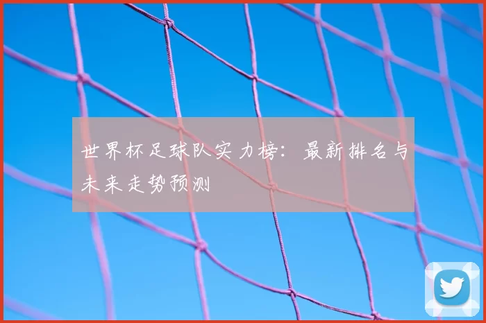 世界杯足球队实力榜：最新排名与未来走势预测
