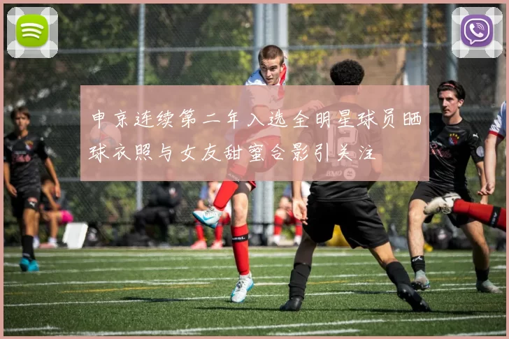 申京连续第二年入选全明星球员晒球衣照与女友甜蜜合影引关注