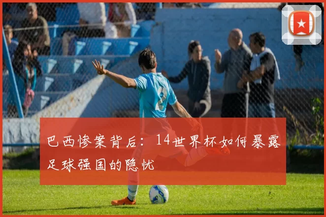 巴西惨案背后:14世界杯如何暴露足球强国的隐忧
