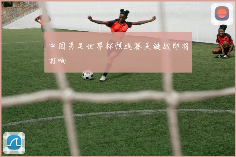 中国男足世界杯预选赛关键战即将打响
