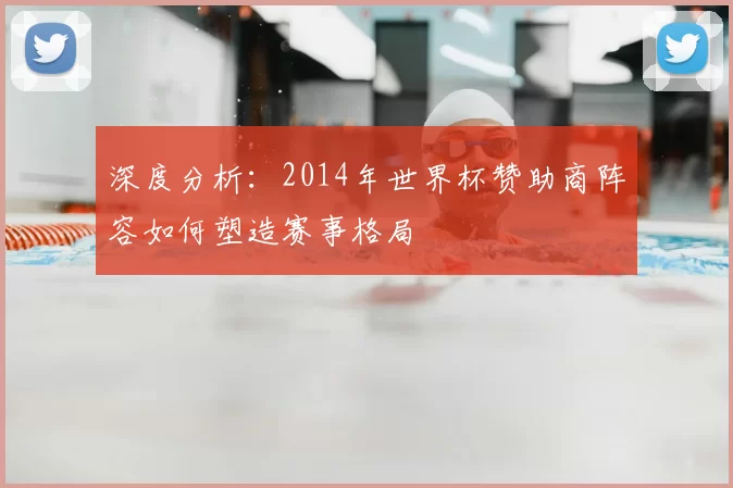 深度分析：2014年世界杯赞助商阵容如何塑造赛事格局