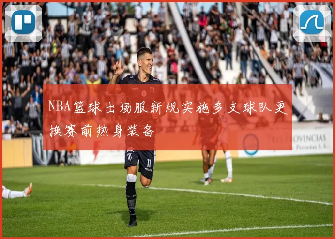 NBA篮球出场服新规实施多支球队更换赛前热身装备