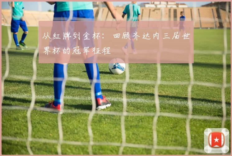 从红牌到金杯:回顾齐达内三届世界杯的冠军征程