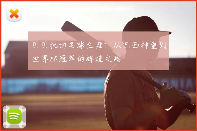 贝贝托的足球生涯：从巴西神童到世界杯冠军的辉煌之路