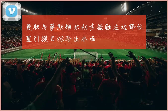曼联与萨默维尔初步接触左边锋位置引援目标浮出水面