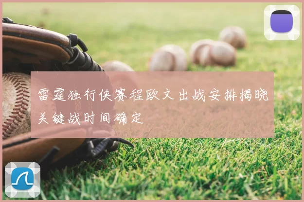 雷霆独行侠赛程欧文出战安排揭晓关键战时间确定