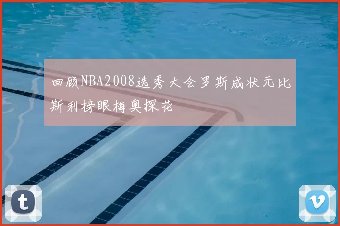 回顾NBA2008选秀大会罗斯成状元比斯利榜眼梅奥探花
