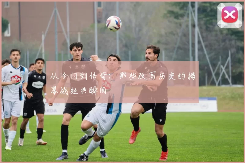 从冷门到传奇:那些改写历史的揭幕战经典瞬间
