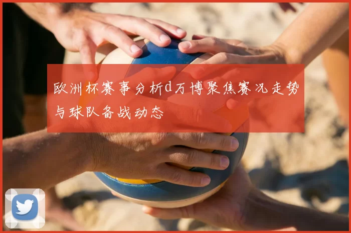 欧洲杯赛事分析d万博聚焦赛况走势与球队备战动态