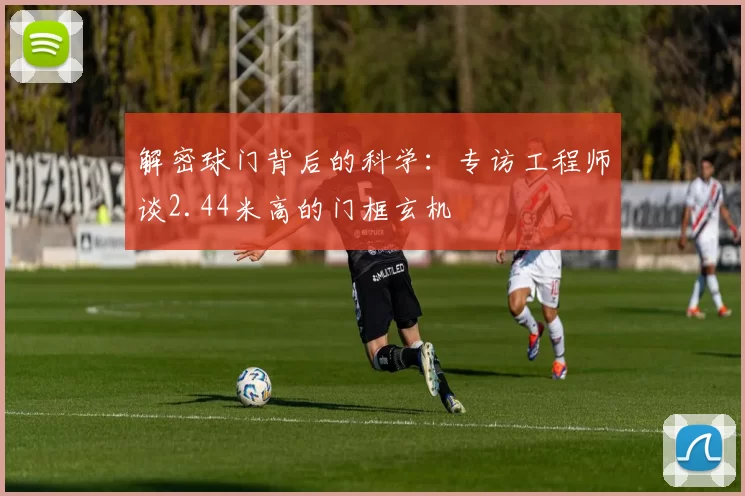 解密球门背后的科学:专访工程师谈2.44米高的门框玄机