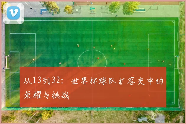 从13到32：世界杯球队扩容史中的荣耀与挑战