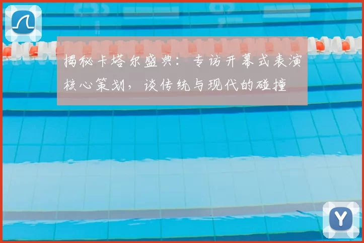 揭秘卡塔尔盛典：专访开幕式表演核心策划，谈传统与现代的碰撞