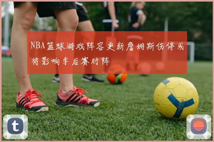NBA篮球游戏阵容更新詹姆斯伤停或将影响季后赛对阵
