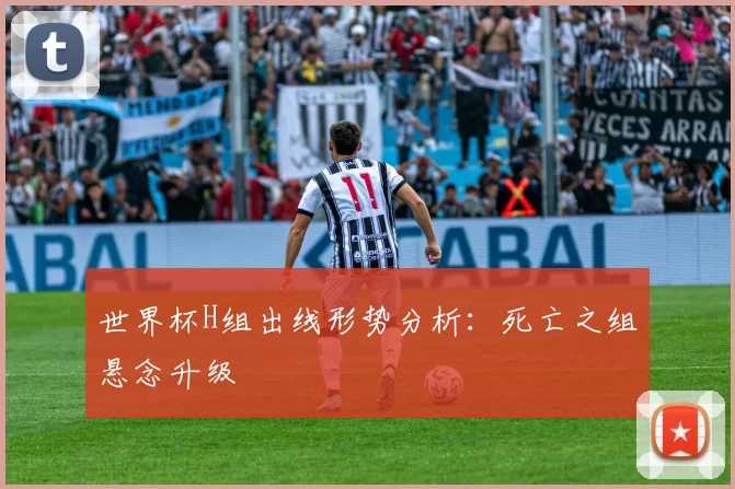 世界杯H组出线形势分析：死亡之组悬念升级