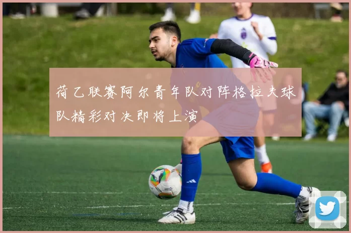 荷乙联赛阿尔青年队对阵格拉夫球队精彩对决即将上演