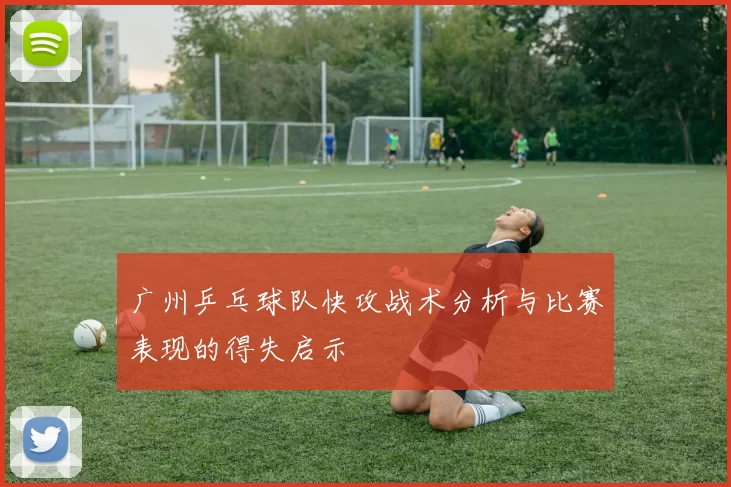 广州乒乓球队快攻战术分析与比赛表现的得失启示