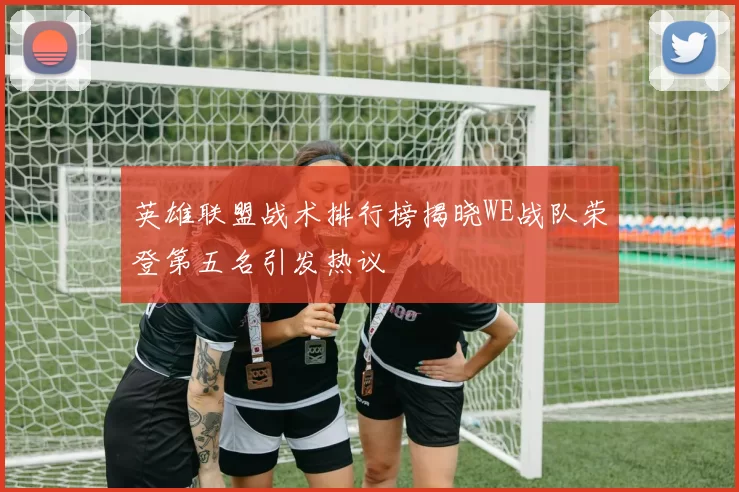 英雄联盟战术排行榜揭晓WE战队荣登第五名引发热议