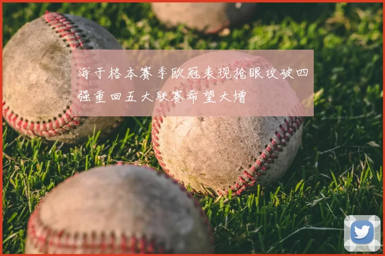 海于格本赛季欧冠表现抢眼攻破四强重回五大联赛希望大增