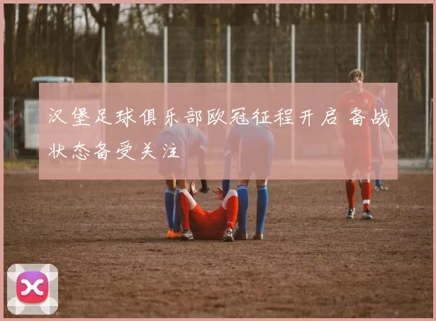 汉堡足球俱乐部欧冠征程开启 备战状态备受关注