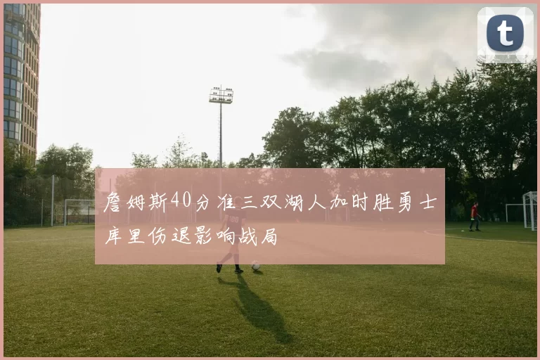 詹姆斯40分准三双湖人加时胜勇士库里伤退影响战局