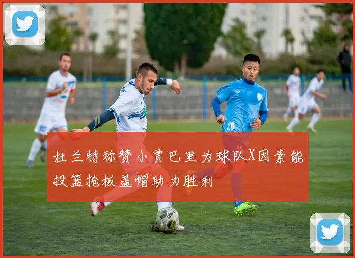 杜兰特称赞小贾巴里为球队X因素能投篮抢板盖帽助力胜利