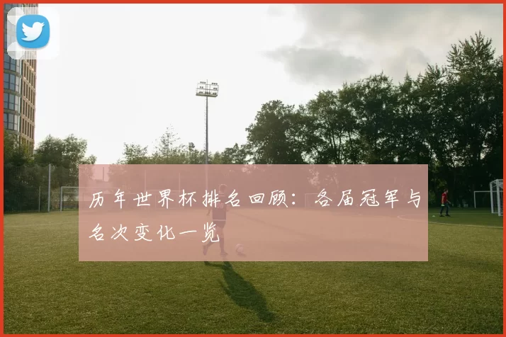 历年世界杯排名回顾:各届冠军与名次变化一览