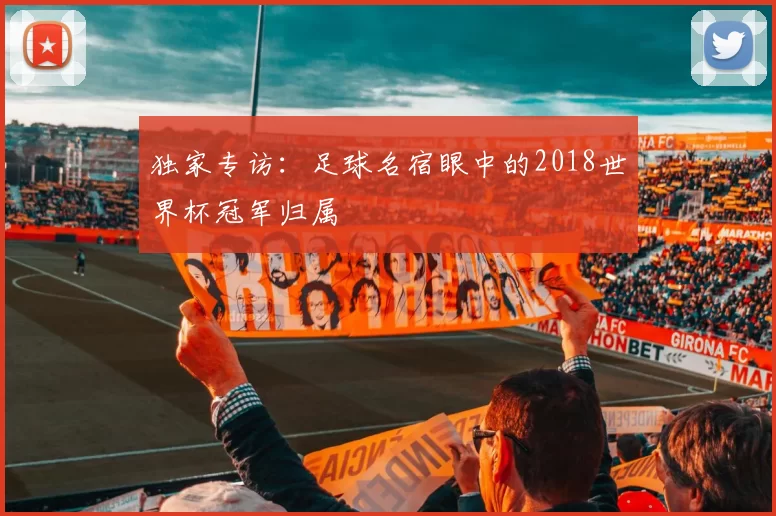 独家专访:足球名宿眼中的2018世界杯冠军归属
