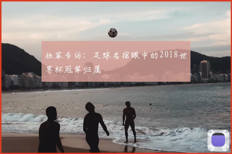 独家专访：足球名宿眼中的2018世界杯冠军归属