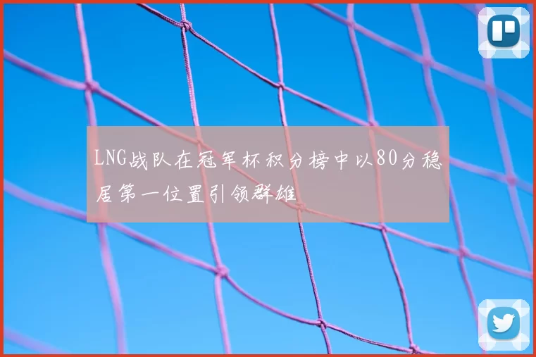 LNG战队在冠军杯积分榜中以80分稳居第一位置引领群雄