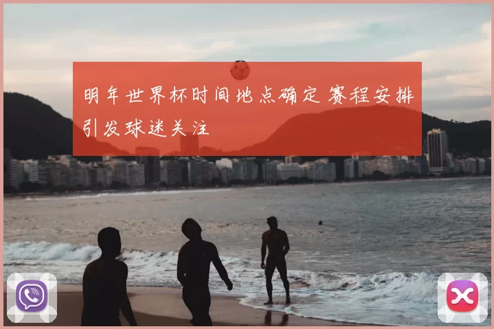 明年世界杯时间地点确定 赛程安排引发球迷关注