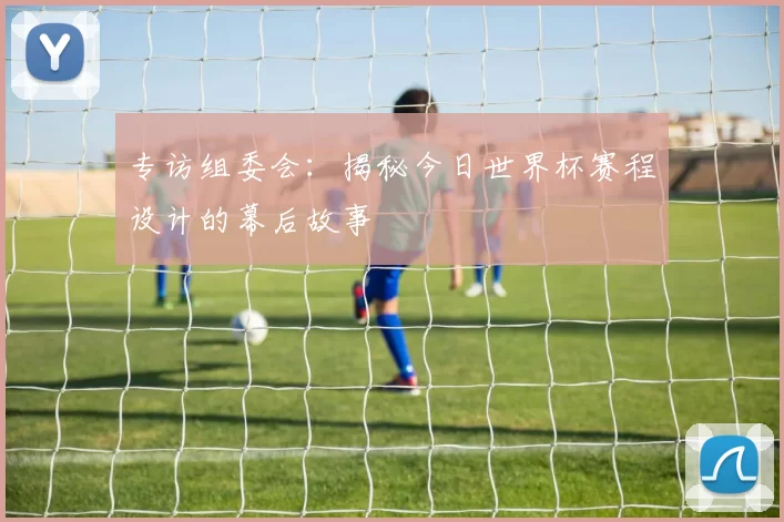 专访组委会：揭秘今日世界杯赛程设计的幕后故事