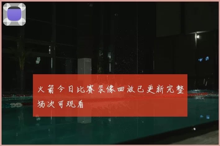 火箭今日比赛录像回放已更新完整场次可观看