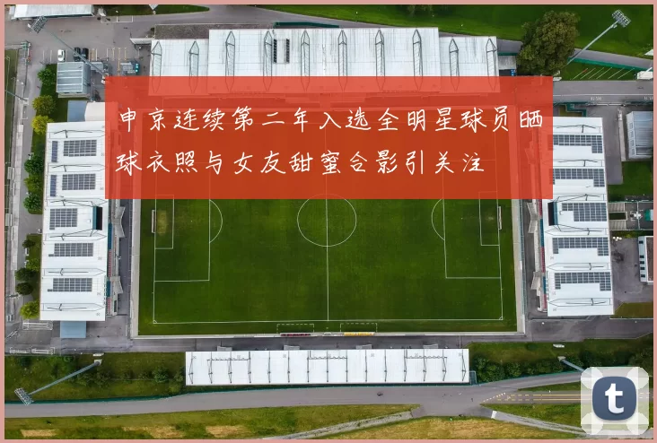 申京连续第二年入选全明星球员晒球衣照与女友甜蜜合影引关注