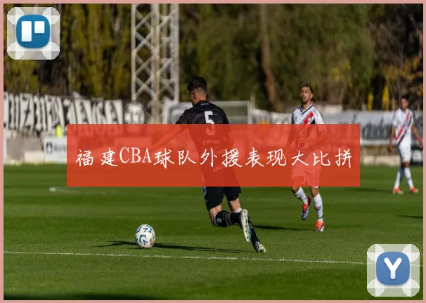 福建CBA球队外援表现大比拼