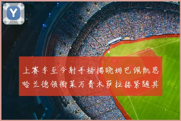 上赛季至今射手榜揭晓姆巴佩凯恩哈兰德领衔莱万青木萨拉赫紧随其后