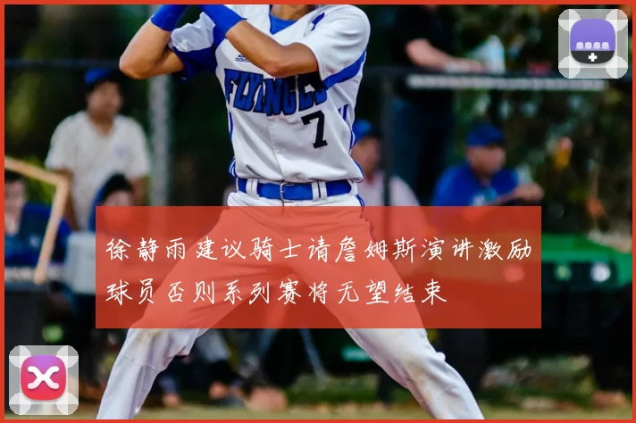 徐静雨建议骑士请詹姆斯演讲激励球员否则系列赛将无望结束